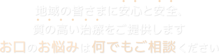 地域の皆さまに安心と安全・質の高い治療をご提供します。お口のお悩みは何でもご相談ください